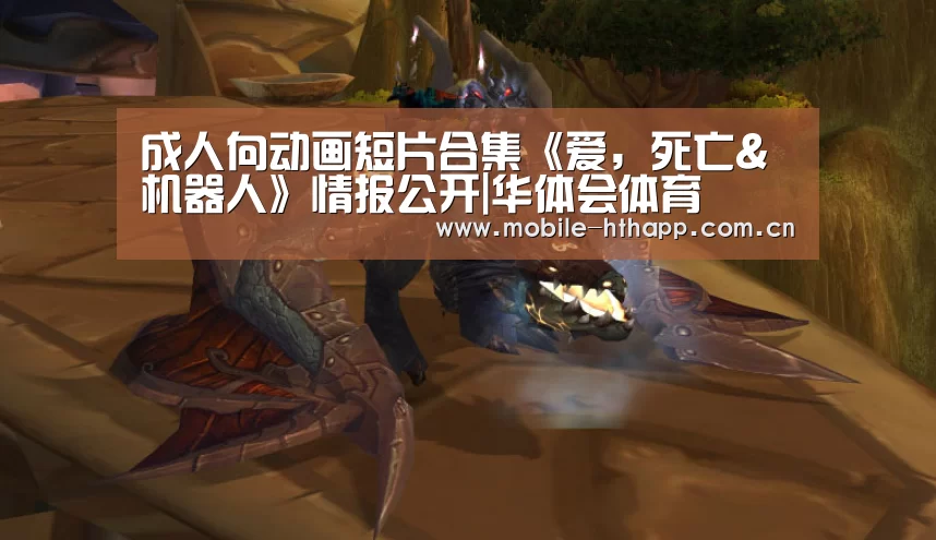 成人向动画短片合集《爱,死亡&机器人》情报公开|华体会体育(图1) 华体会体育